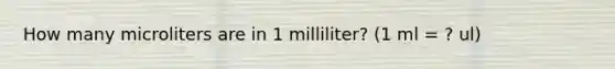 How many microliters are in 1 milliliter? (1 ml = ? ul)