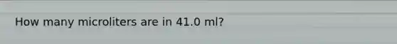 How many microliters are in 41.0 ml?