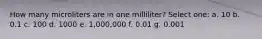 How many microliters are in one milliliter? Select one: a. 10 b. 0.1 c. 100 d. 1000 e. 1,000,000 f. 0.01 g. 0.001