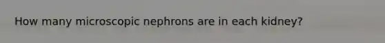 How many microscopic nephrons are in each kidney?