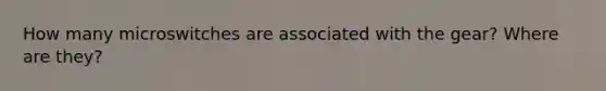 How many microswitches are associated with the gear? Where are they?