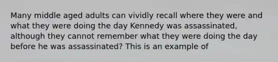 Many middle aged adults can vividly recall where they were and what they were doing the day Kennedy was assassinated, although they cannot remember what they were doing the day before he was assassinated? This is an example of