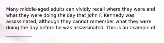 Many middle-aged adults can vividly recall where they were and what they were doing the day that John F. Kennedy was assassinated, although they cannot remember what they were doing the day before he was assassinated. This is an example of ___________.