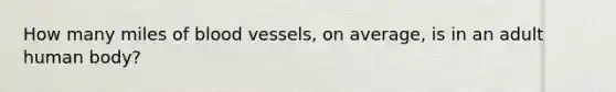 How many miles of blood vessels, on average, is in an adult human body?