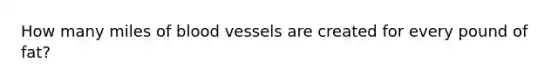 How many miles of blood vessels are created for every pound of fat?
