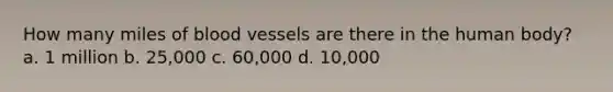 How many miles of blood vessels are there in the human body? a. 1 million b. 25,000 c. 60,000 d. 10,000
