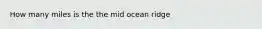 How many miles is the the mid ocean ridge