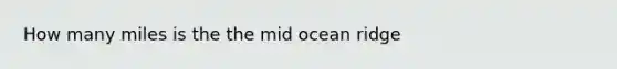 How many miles is the the mid ocean ridge