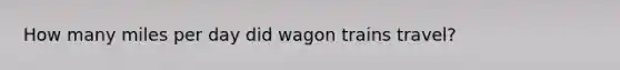 How many miles per day did wagon trains travel?