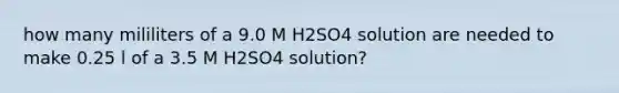 how many mililiters of a 9.0 M H2SO4 solution are needed to make 0.25 l of a 3.5 M H2SO4 solution?