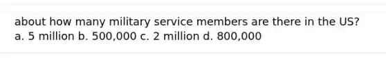 about how many military service members are there in the US? a. 5 million b. 500,000 c. 2 million d. 800,000