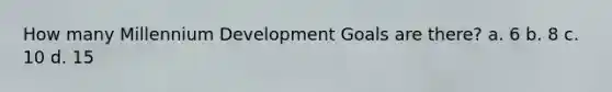 How many Millennium Development Goals are there? a. 6 b. 8 c. 10 d. 15