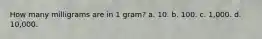 How many milligrams are in 1 gram? a. 10. b. 100. c. 1,000. d. 10,000.