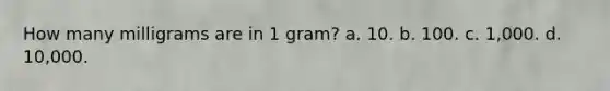 How many milligrams are in 1 gram? a. 10. b. 100. c. 1,000. d. 10,000.