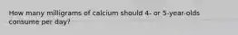 How many milligrams of calcium should 4- or 5-year-olds consume per day?