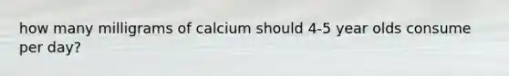 how many milligrams of calcium should 4-5 year olds consume per day?