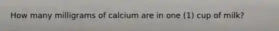 How many milligrams of calcium are in one (1) cup of milk?