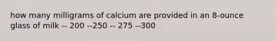 how many milligrams of calcium are provided in an 8-ounce glass of milk -- 200 --250 -- 275 --300