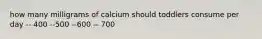 how many milligrams of calcium should toddlers consume per day -- 400 --500 --600 -- 700