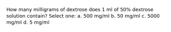 How many milligrams of dextrose does 1 ml of 50% dextrose solution contain? Select one: a. 500 mg/ml b. 50 mg/ml c. 5000 mg/ml d. 5 mg/ml