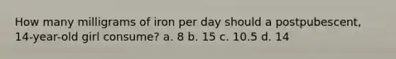 How many milligrams of iron per day should a postpubescent, 14-year-old girl consume? a. 8 b. 15 c. 10.5 d. 14