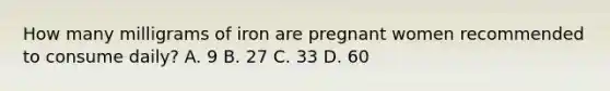 How many milligrams of iron are pregnant women recommended to consume daily? A. 9 B. 27 C. 33 D. 60