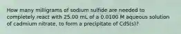 How many milligrams of sodium sulfide are needed to completely react with 25.00 mL of a 0.0100 M aqueous solution of cadmium nitrate, to form a precipitate of CdS(s)?