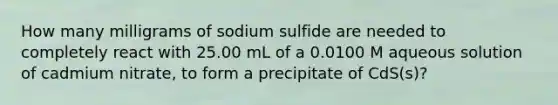 How many milligrams of sodium sulfide are needed to completely react with 25.00 mL of a 0.0100 M aqueous solution of cadmium nitrate, to form a precipitate of CdS(s)?