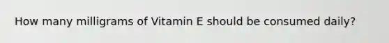 How many milligrams of Vitamin E should be consumed daily?