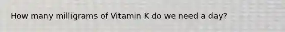 How many milligrams of Vitamin K do we need a day?