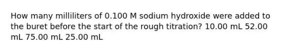 How many milliliters of 0.100 M sodium hydroxide were added to the buret before the start of the rough titration? 10.00 mL 52.00 mL 75.00 mL 25.00 mL