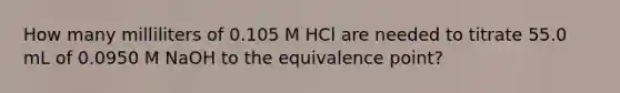 How many milliliters of 0.105 M HCl are needed to titrate 55.0 mL of 0.0950 M NaOH to the equivalence point?