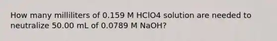 How many milliliters of 0.159 M HClO4 solution are needed to neutralize 50.00 mL of 0.0789 M NaOH?