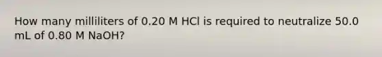 How many milliliters of 0.20 M HCl is required to neutralize 50.0 mL of 0.80 M NaOH?