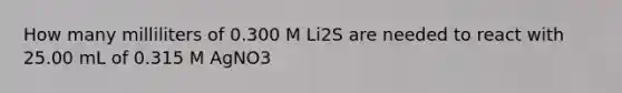 How many milliliters of 0.300 M Li2S are needed to react with 25.00 mL of 0.315 M AgNO3