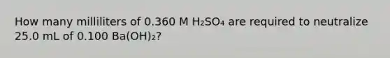 How many milliliters of 0.360 M H₂SO₄ are required to neutralize 25.0 mL of 0.100 Ba(OH)₂?