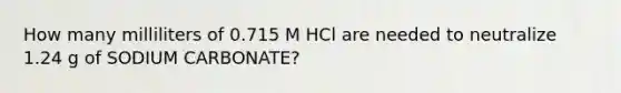 How many milliliters of 0.715 M HCl are needed to neutralize 1.24 g of SODIUM CARBONATE?