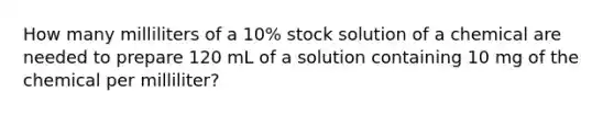 How many milliliters of a 10% stock solution of a chemical are needed to prepare 120 mL of a solution containing 10 mg of the chemical per milliliter?