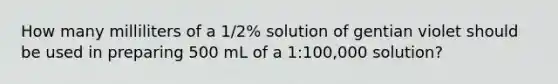 How many milliliters of a 1/2% solution of gentian violet should be used in preparing 500 mL of a 1:100,000 solution?