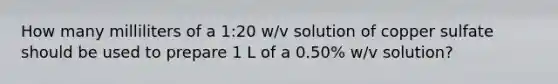 How many milliliters of a 1:20 w/v solution of copper sulfate should be used to prepare 1 L of a 0.50% w/v solution?