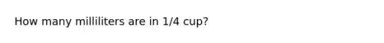 How many milliliters are in 1/4 cup?