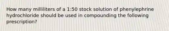 How many milliliters of a 1:50 stock solution of phenylephrine hydrochloride should be used in compounding the following prescription?