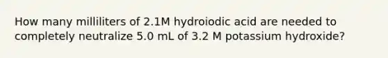 How many milliliters of 2.1M hydroiodic acid are needed to completely neutralize 5.0 mL of 3.2 M potassium hydroxide?