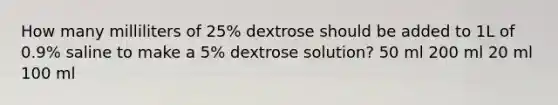 How many milliliters of 25% dextrose should be added to 1L of 0.9% saline to make a 5% dextrose solution? 50 ml 200 ml 20 ml 100 ml