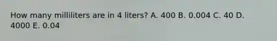 How many milliliters are in 4 liters? A. 400 B. 0.004 C. 40 D. 4000 E. 0.04