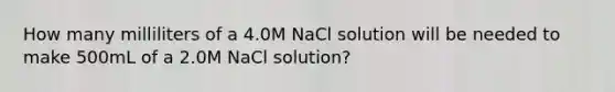 How many milliliters of a 4.0M NaCl solution will be needed to make 500mL of a 2.0M NaCl solution?