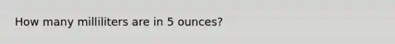 How many milliliters are in 5 ounces?