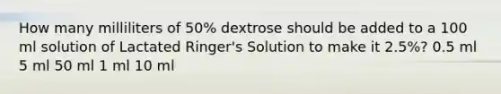 How many milliliters of 50% dextrose should be added to a 100 ml solution of Lactated Ringer's Solution to make it 2.5%? 0.5 ml 5 ml 50 ml 1 ml 10 ml