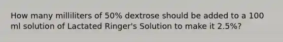 How many milliliters of 50% dextrose should be added to a 100 ml solution of Lactated Ringer's Solution to make it 2.5%?