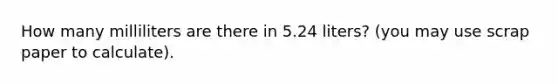 How many milliliters are there in 5.24 liters? (you may use scrap paper to calculate).